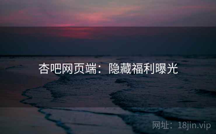 杏吧网页端：隐藏福利曝光