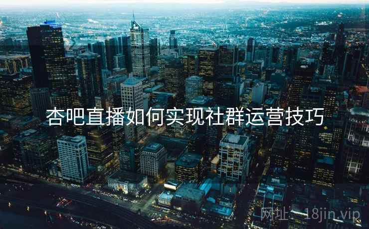杏吧直播如何实现社群运营技巧