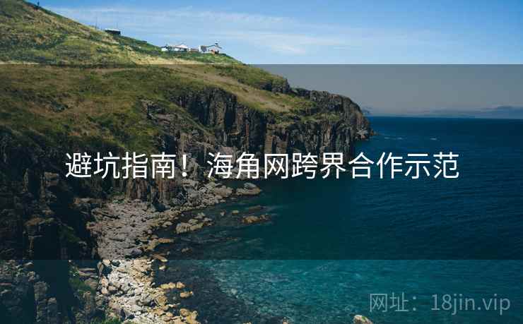 避坑指南！海角网跨界合作示范