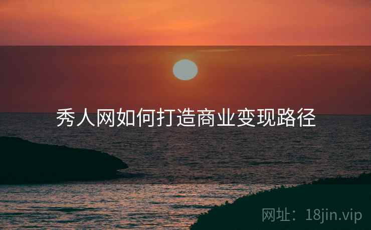 秀人网如何打造商业变现路径