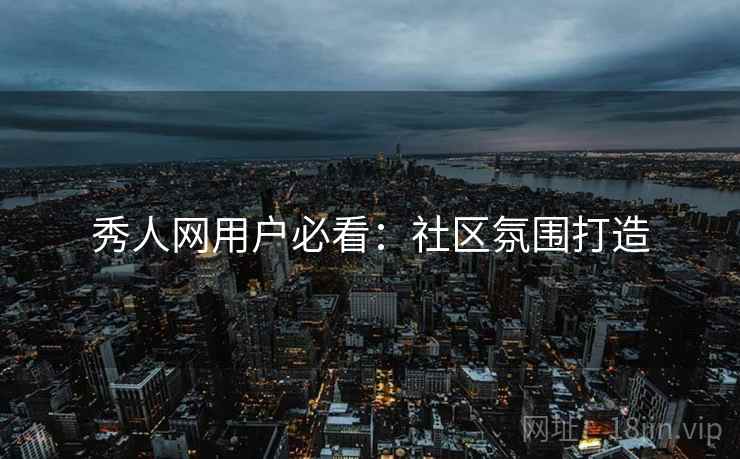 秀人网用户必看：社区氛围打造