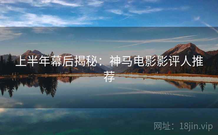 上半年幕后揭秘：神马电影影评人推荐