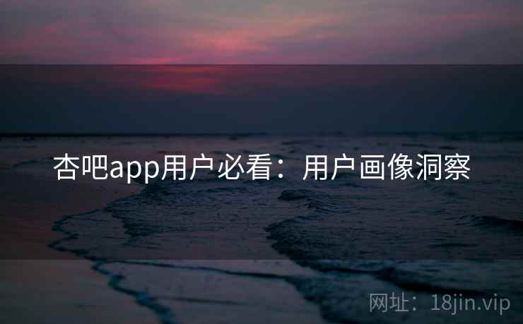杏吧app用户必看：用户画像洞察