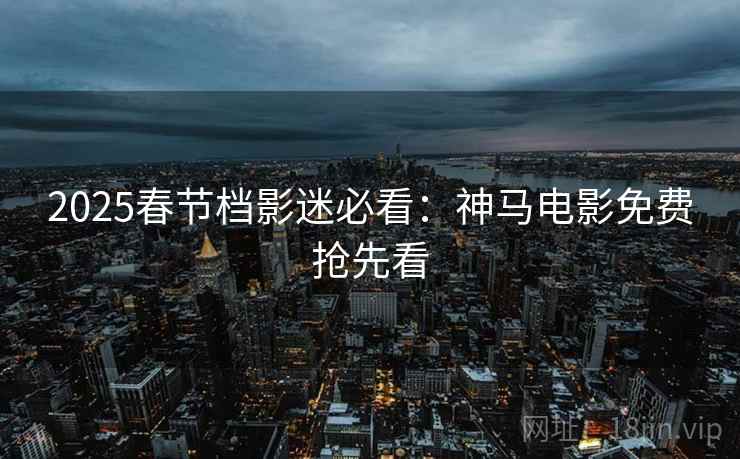 2025春节档影迷必看：神马电影免费抢先看
