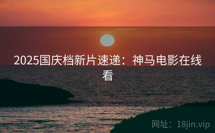 2025国庆档新片速递：神马电影在线看
