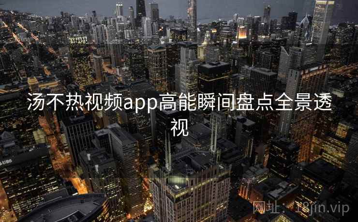 汤不热视频app高能瞬间盘点全景透视