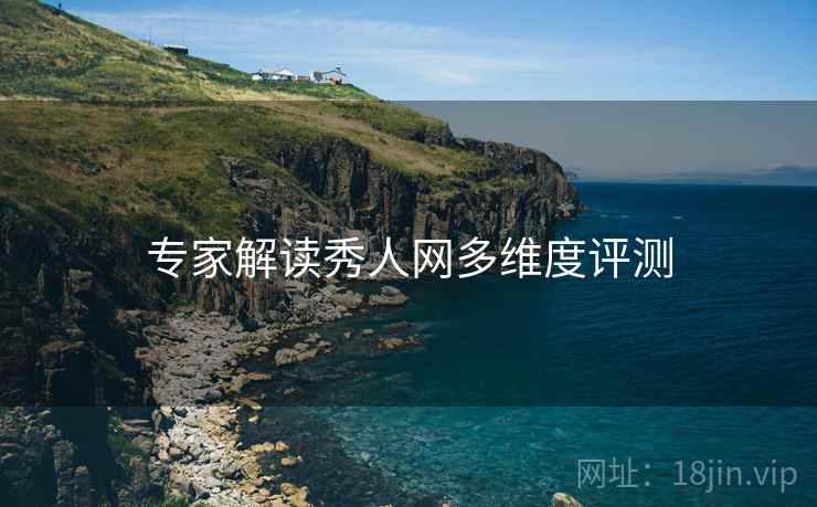 专家解读秀人网多维度评测