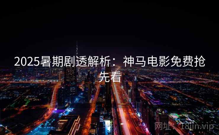 2025暑期剧透解析：神马电影免费抢先看