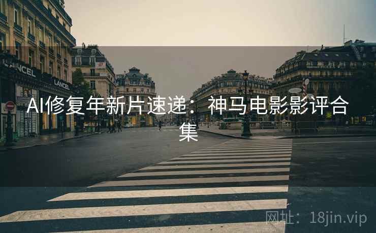 AI修复年新片速递：神马电影影评合集