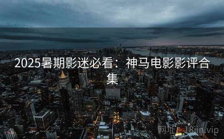 2025暑期影迷必看：神马电影影评合集
