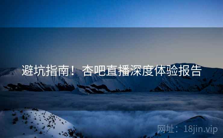 避坑指南！杏吧直播深度体验报告