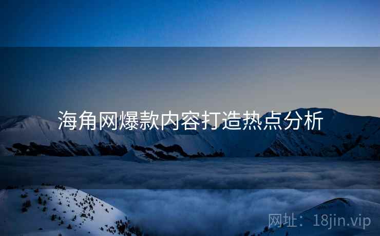 海角网爆款内容打造热点分析