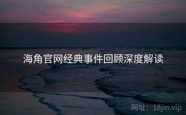 海角官网经典事件回顾深度解读