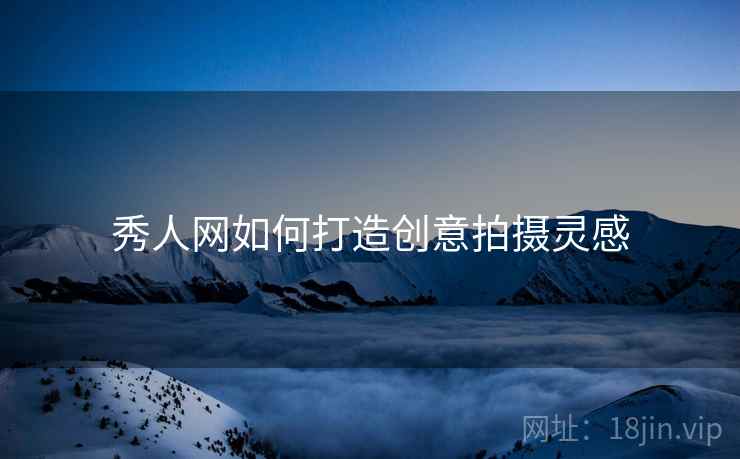 秀人网如何打造创意拍摄灵感
