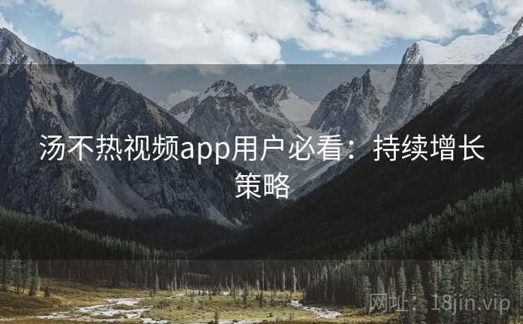 汤不热视频app用户必看：持续增长策略