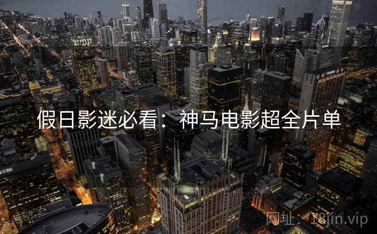假日影迷必看：神马电影超全片单