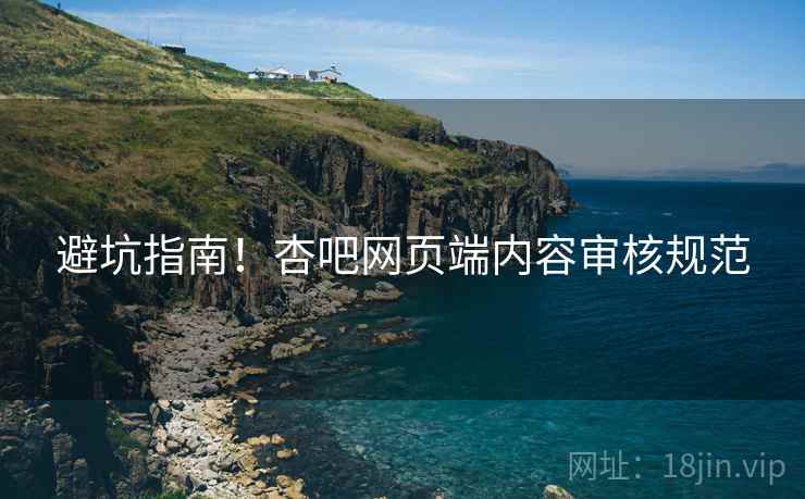 避坑指南！杏吧网页端内容审核规范