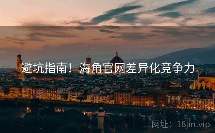 避坑指南！海角官网差异化竞争力