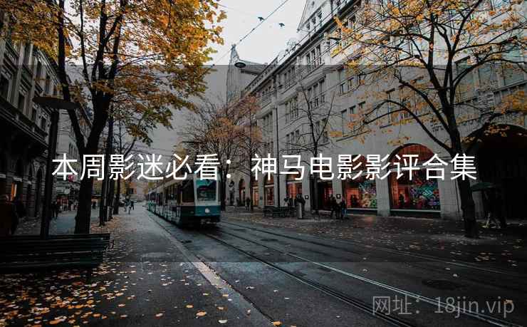 本周影迷必看：神马电影影评合集
