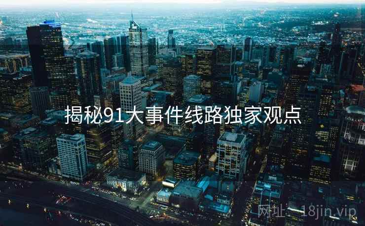 揭秘91大事件线路独家观点
