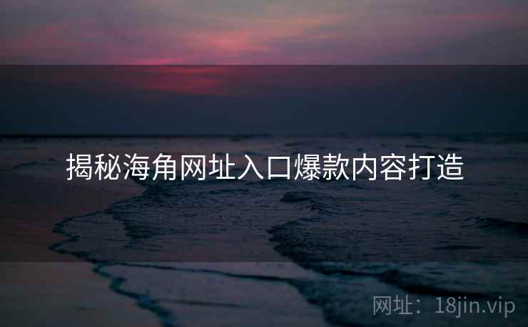 揭秘海角网址入口爆款内容打造