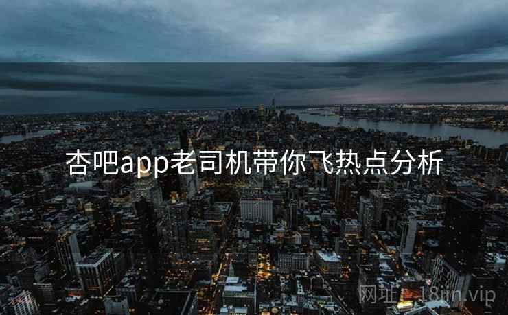 杏吧app老司机带你飞热点分析