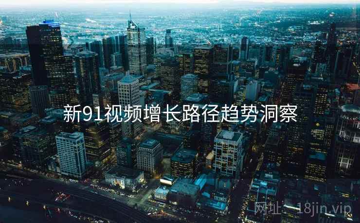 新91视频增长路径趋势洞察