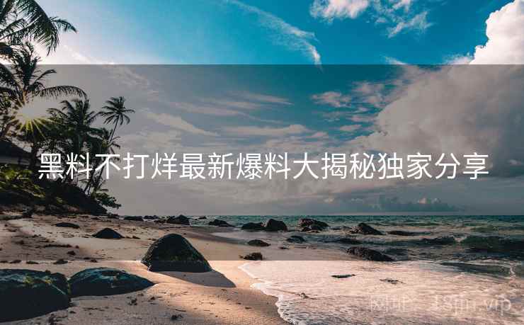 黑料不打烊最新爆料大揭秘独家分享