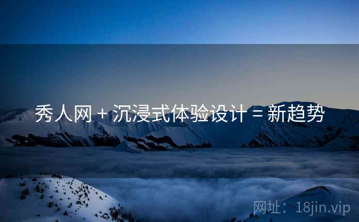 秀人网 + 沉浸式体验设计 = 新趋势