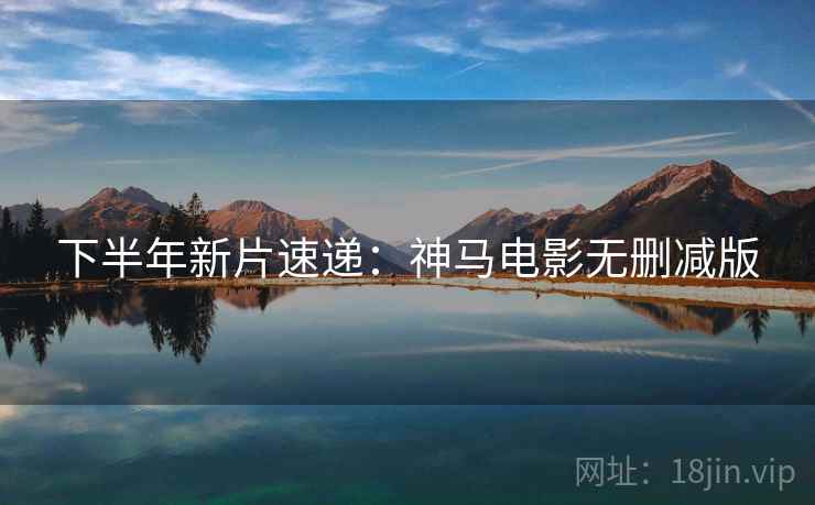 下半年新片速递：神马电影无删减版